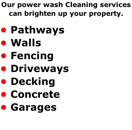 Our power wash Cleaning services  can brighten up your property.   • Pathways • Walls  • Fencing • Driveways  • Decking  • Concrete • Garages